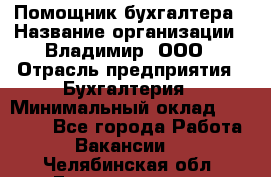 Помощник бухгалтера › Название организации ­ Владимир, ООО › Отрасль предприятия ­ Бухгалтерия › Минимальный оклад ­ 50 000 - Все города Работа » Вакансии   . Челябинская обл.,Еманжелинск г.